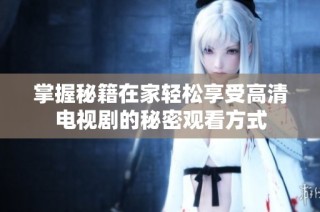 掌握秘籍在家轻松享受高清电视剧的秘密观看方式