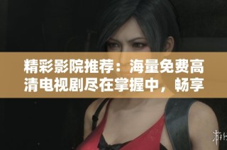 精彩影院推荐：海量免费高清电视剧尽在掌握中，畅享无限影视乐趣