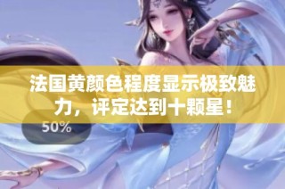 法国黄颜色程度显示极致魅力，评定达到十颗星！