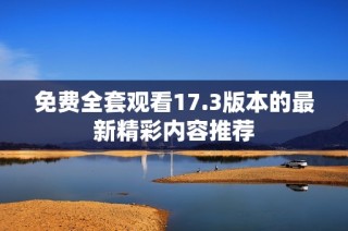 免费全套观看17.3版本的最新精彩内容推荐