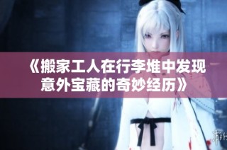 《搬家工人在行李堆中发现意外宝藏的奇妙经历》