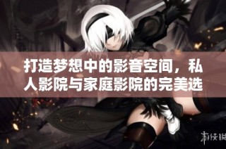 打造梦想中的影音空间，私人影院与家庭影院的完美选择