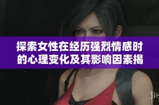 探索女性在经历强烈情感时的心理变化及其影响因素揭秘
