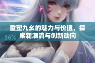 重塑九幺的魅力与价值，探索新潮流与创新动向