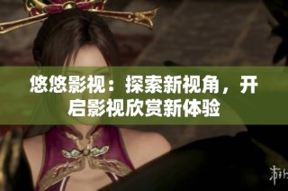 悠悠影视：探索新视角，开启影视欣赏新体验