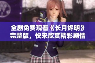 全剧免费观看《长月烬明》完整版，快来欣赏精彩剧情！