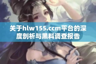 关于hlw155.ccm平台的深度剖析与黑料调查报告