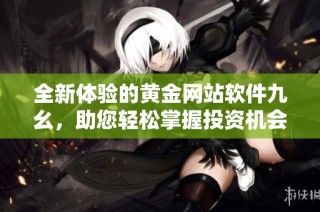 全新体验的黄金网站软件九幺，助您轻松掌握投资机会