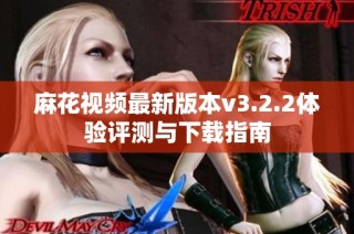 麻花视频最新版本v3.2.2体验评测与下载指南