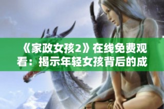 《家政女孩2》在线免费观看：揭示年轻女孩背后的成长之路与奋斗故事