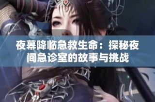 夜幕降临急救生命：探秘夜间急诊室的故事与挑战