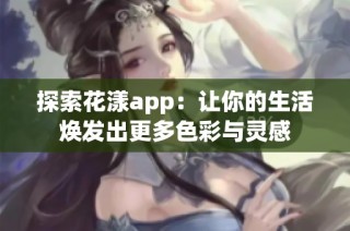 探索花漾app：让你的生活焕发出更多色彩与灵感