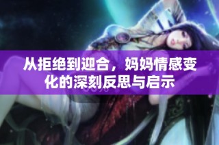 从拒绝到迎合，妈妈情感变化的深刻反思与启示