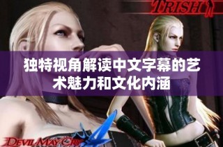 独特视角解读中文字幕的艺术魅力和文化内涵