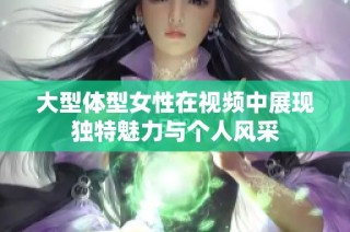 大型体型女性在视频中展现独特魅力与个人风采