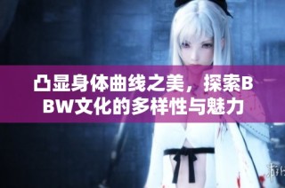 凸显身体曲线之美，探索BBW文化的多样性与魅力