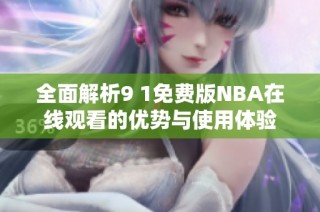 全面解析9 1免费版NBA在线观看的优势与使用体验