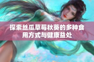探索丝瓜草莓秋葵的多种食用方式与健康益处