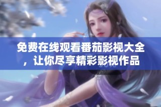 免费在线观看番茄影视大全，让你尽享精彩影视作品