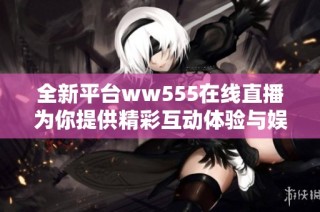 全新平台ww555在线直播为你提供精彩互动体验与娱乐内容