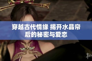 穿越古代情缘 揭开水晶帘后的秘密与爱恋
