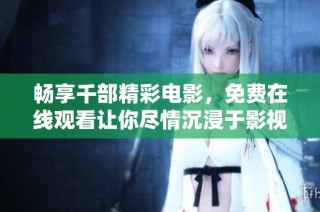 畅享千部精彩电影，免费在线观看让你尽情沉浸于影视盛宴