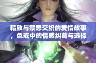 精致与禁忌交织的爱情故事，色戒中的情感纠葛与选择