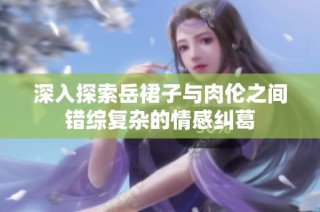 深入探索岳裙子与肉伦之间错综复杂的情感纠葛