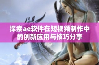 探索ae软件在短视频制作中的创新应用与技巧分享