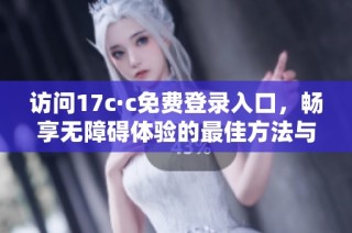 访问17c·c免费登录入口，畅享无障碍体验的最佳方法与技巧分享