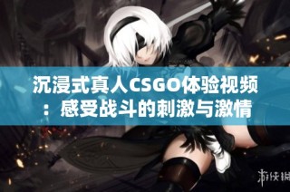 沉浸式真人CSGO体验视频：感受战斗的刺激与激情