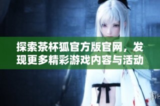 探索茶杯狐官方版官网，发现更多精彩游戏内容与活动信息