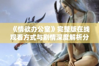 《情欲办公室》完整版在线观看方式与剧情深度解析分享