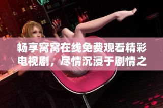 畅享窝窝在线免费观看精彩电视剧，尽情沉浸于剧情之中