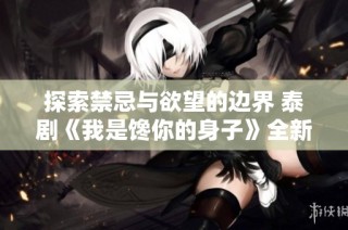探索禁忌与欲望的边界 泰剧《我是馋你的身子》全新解读