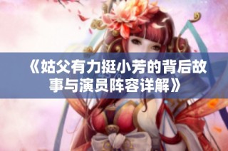 《姑父有力挺小芳的背后故事与演员阵容详解》