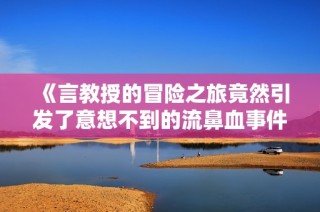 《言教授的冒险之旅竟然引发了意想不到的流鼻血事件》