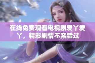 在线免费观看电视剧爱丫爱丫，精彩剧情不容错过