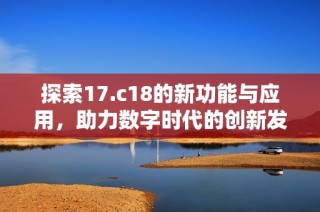 探索17.c18的新功能与应用，助力数字时代的创新发展