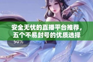 安全无忧的直播平台推荐，五个不易封号的优质选择