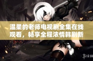 温柔的老师电视剧全集在线观看，畅享全程浓情韩剧新体验