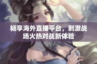 畅享海外直播平台，刺激战场火热对战新体验
