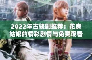 2022年古装剧推荐：花房姑娘的精彩剧情与免费观看方式解析