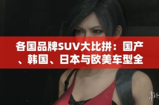各国品牌SUV大比拼：国产、韩国、日本与欧美车型全解析