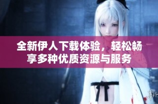 全新伊人下载体验，轻松畅享多种优质资源与服务