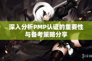 深入分析PMP认证的重要性与备考策略分享