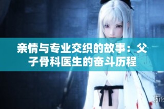 亲情与专业交织的故事：父子骨科医生的奋斗历程
