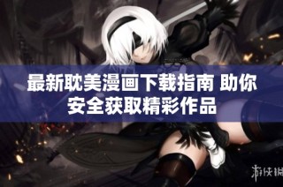 最新耽美漫画下载指南 助你安全获取精彩作品