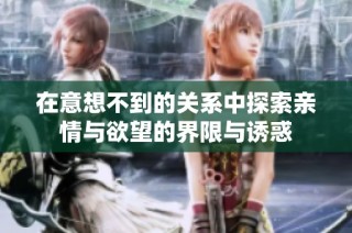 在意想不到的关系中探索亲情与欲望的界限与诱惑
