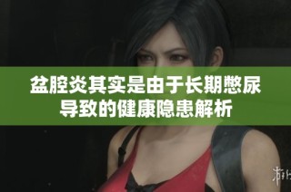 盆腔炎其实是由于长期憋尿导致的健康隐患解析
